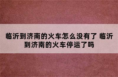 临沂到济南的火车怎么没有了 临沂到济南的火车停运了吗